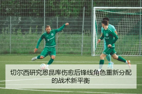 切尔西研究恩昆库伤愈后锋线角色重新分配的战术新平衡