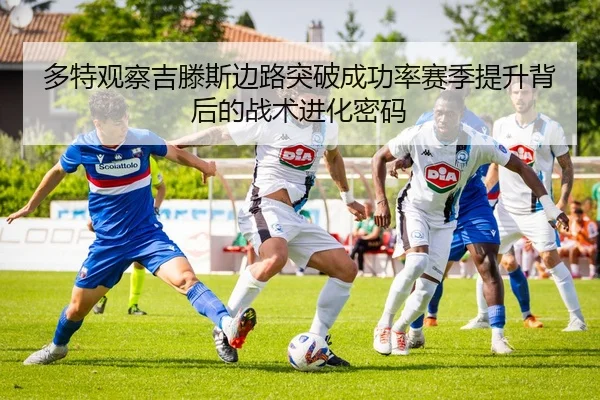 多特观察吉滕斯边路突破成功率赛季提升背后的战术进化密码